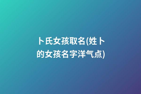 卜氏女孩取名(姓卜的女孩名字洋气点)