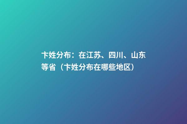 卞姓分布：在江苏、四川、山东等省（卞姓分布在哪些地区）