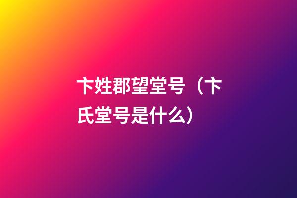卞姓郡望堂号（卞氏堂号是什么）