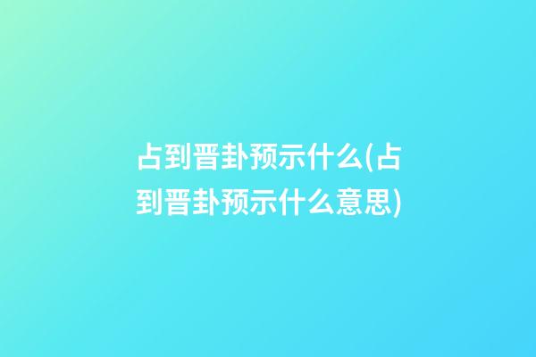 占到晋卦预示什么(占到晋卦预示什么意思)
