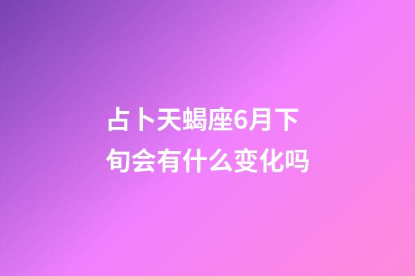 占卜天蝎座6月下旬会有什么变化吗-第1张-星座运势-玄机派