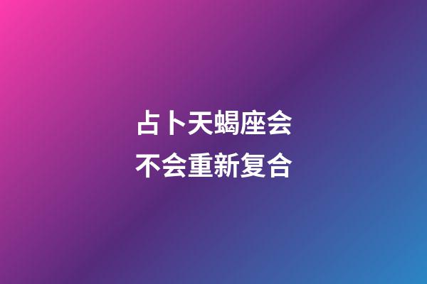 占卜天蝎座会不会重新复合-第1张-星座运势-玄机派