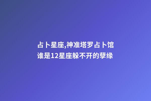 占卜星座,神准塔罗占卜馆谁是12星座躲不开的孽缘-第1张-观点-玄机派