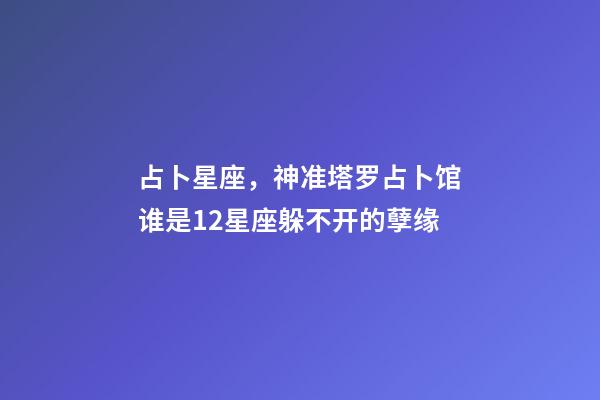 占卜星座，神准塔罗占卜馆谁是12星座躲不开的孽缘-第1张-观点-玄机派