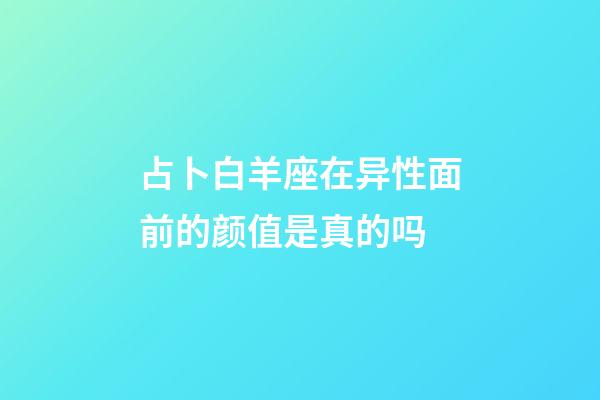 占卜白羊座在异性面前的颜值是真的吗-第1张-星座运势-玄机派