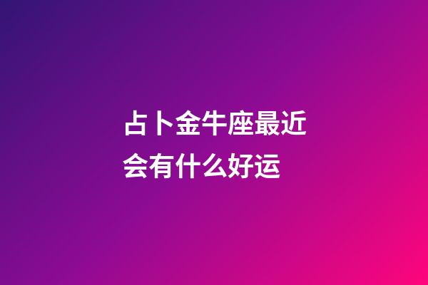 占卜金牛座最近会有什么好运-第1张-星座运势-玄机派