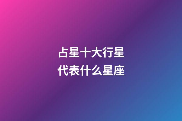 占星十大行星代表什么星座-第1张-星座运势-玄机派