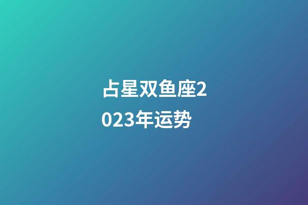 占星双鱼座2023年运势-第1张-星座运势-玄机派