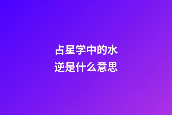占星学中的水逆是什么意思-第1张-星座运势-玄机派