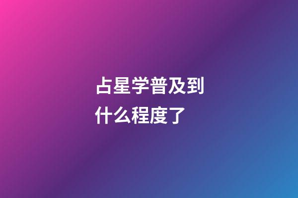 占星学普及到什么程度了-第1张-星座运势-玄机派