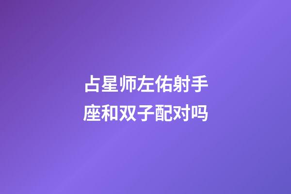 占星师左佑射手座和双子配对吗-第1张-星座运势-玄机派