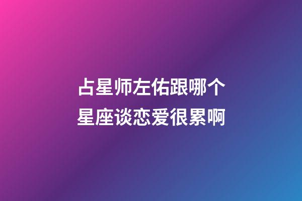 占星师左佑跟哪个星座谈恋爱很累啊