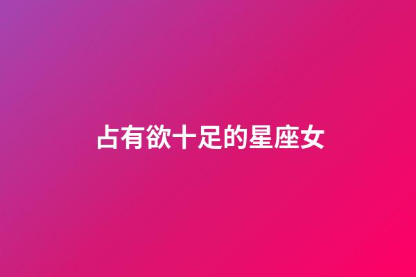 占有欲十足的星座女-第1张-星座运势-玄机派