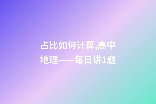 占比如何计算,高中地理——每日讲1题(老龄化、人口比重、老少比)-第1张-观点-玄机派