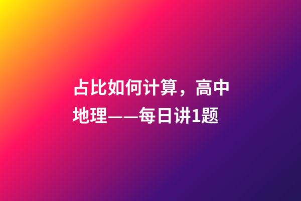 占比如何计算，高中地理——每日讲1题(老龄化、人口比重、老少比)-第1张-观点-玄机派