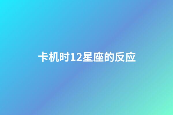 卡机时12星座的反应-第1张-星座运势-玄机派