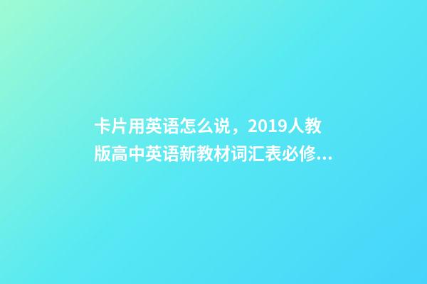 卡片用英语怎么说，2019人教版高中英语新教材词汇表必修一带音标版-第1张-观点-玄机派