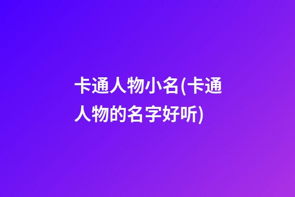 卡通人物小名(卡通人物的名字好听)