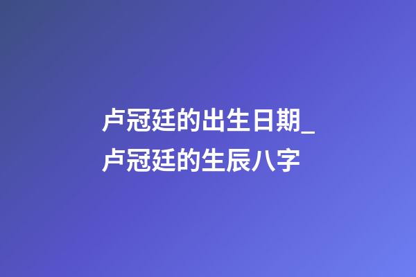 卢冠廷的出生日期_卢冠廷的生辰八字