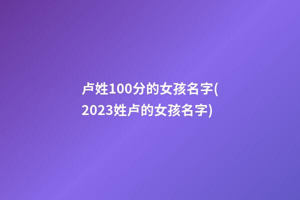 卢姓100分的女孩名字(2023姓卢的女孩名字)