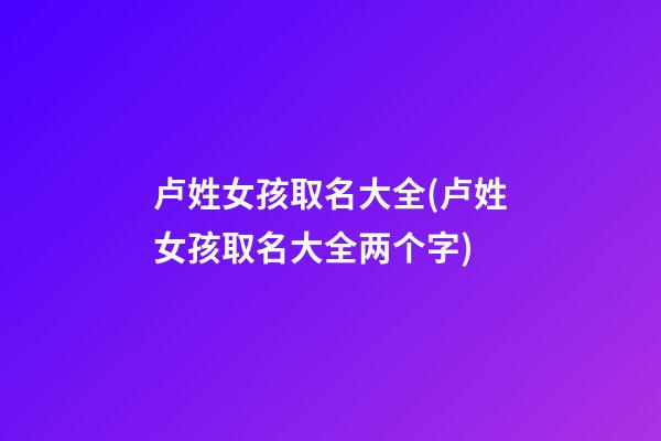 卢姓女孩取名大全(卢姓女孩取名大全两个字)