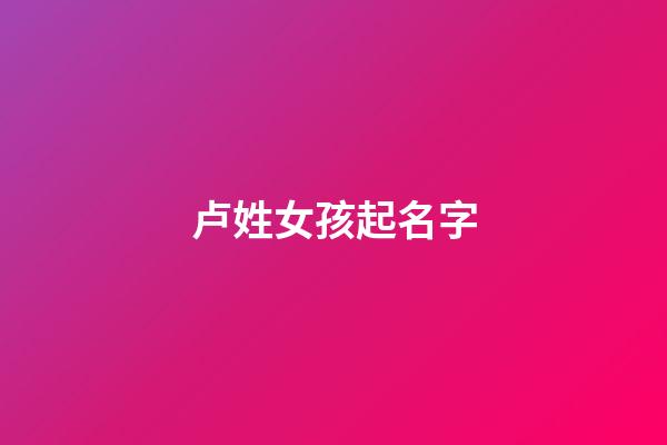 卢姓女孩起名字(姓卢女孩名字好听时尚)-第1张-女孩起名-玄机派