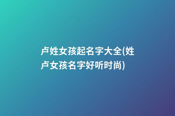 卢姓女孩起名字大全(姓卢女孩名字好听时尚)