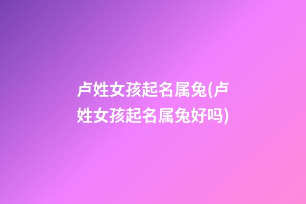 卢姓女孩起名属兔(卢姓女孩起名属兔好吗)