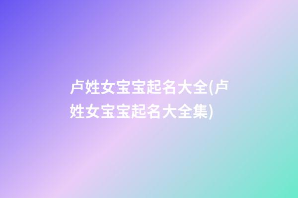卢姓女宝宝起名大全(卢姓女宝宝起名大全集)