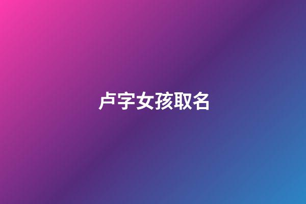 卢字女孩取名(卢的名字女孩名字)-第1张-女孩起名-玄机派