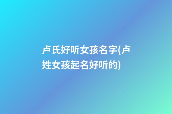 卢氏好听女孩名字(卢姓女孩起名好听的)