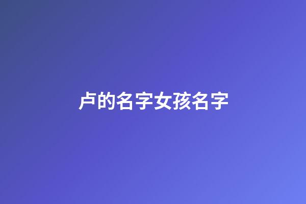 卢的名字女孩名字(卢的名字女孩名字大全)-第1张-女孩起名-玄机派