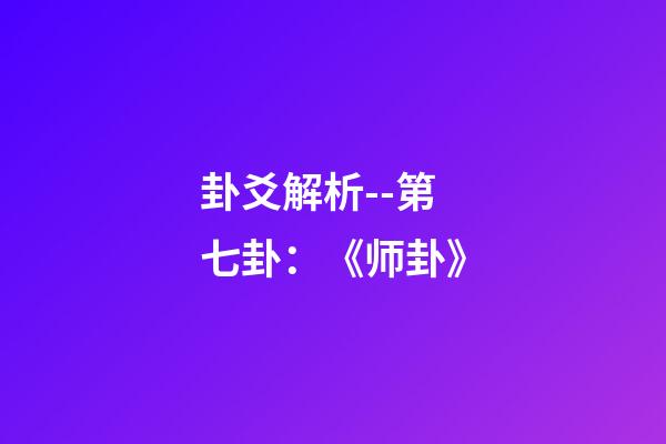 卦爻解析--第七卦：《师卦》