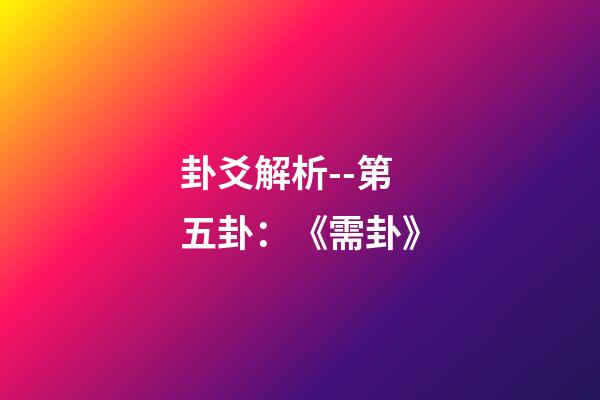 卦爻解析--第五卦：《需卦》