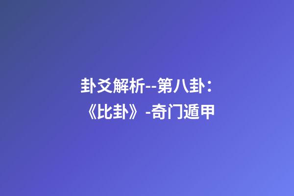 卦爻解析--第八卦：《比卦》-奇门遁甲