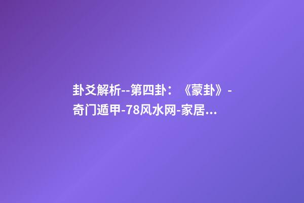 卦爻解析--第四卦：《蒙卦》-奇门遁甲-78风水网-家居风水、办公风水、公司风水、婚姻风水、楼盘风水、装修风水、起名改名等综合风水知识!