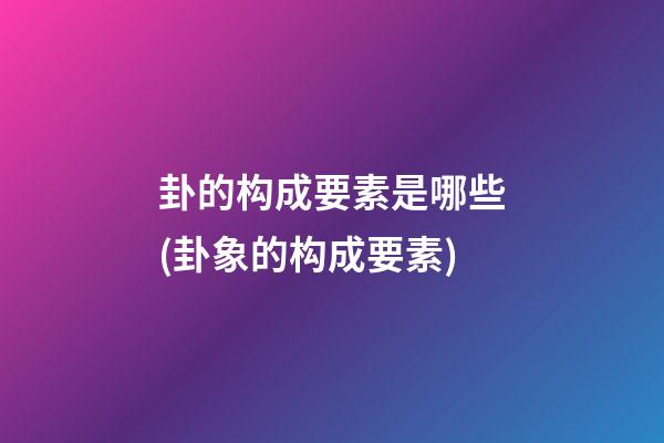 卦的构成要素是哪些(卦象的构成要素)