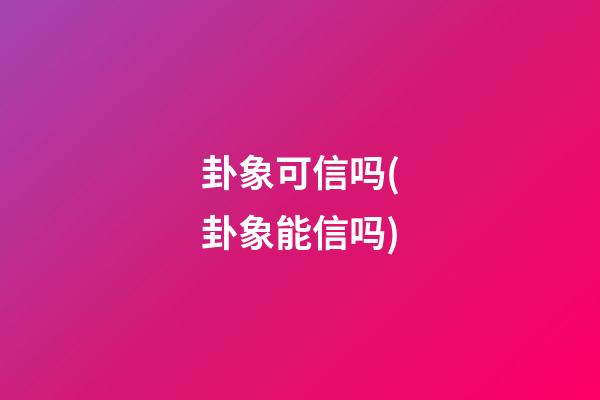 卦象可信吗(卦象能信吗)