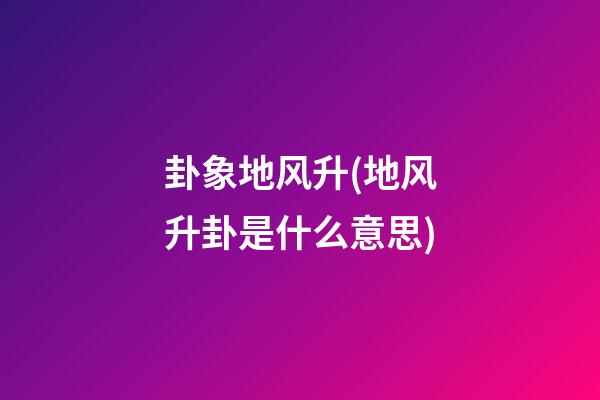 卦象地风升(地风升卦是什么意思)