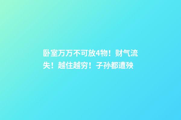 卧室万万不可放4物！财气流失！越住越穷！子孙都遭殃