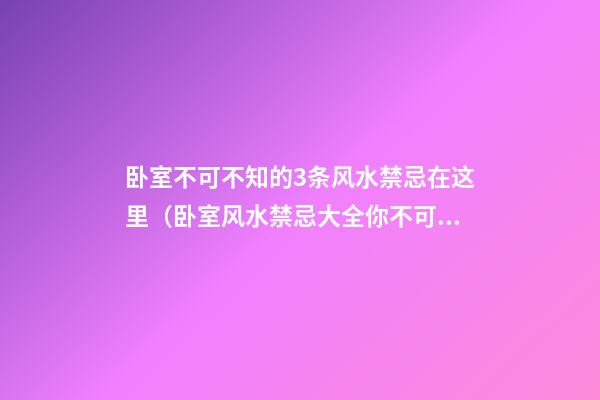 卧室不可不知的3条风水禁忌在这里（卧室风水禁忌大全你不可不知）