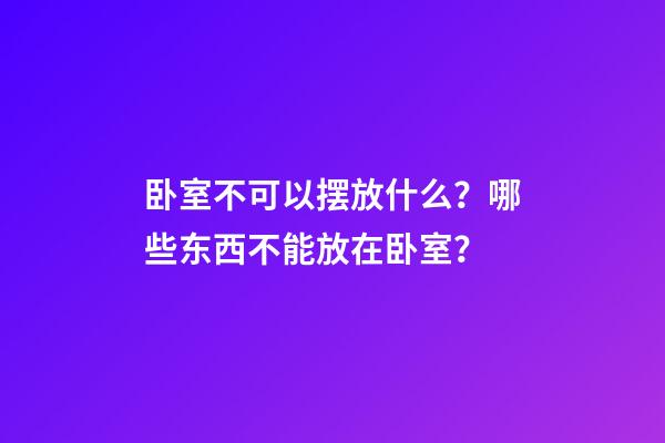 卧室不可以摆放什么？哪些东西不能放在卧室？