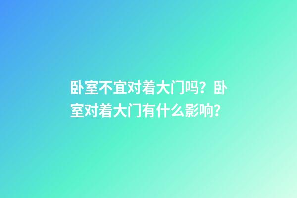 卧室不宜对着大门吗？卧室对着大门有什么影响？