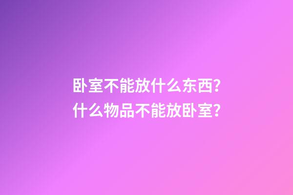 卧室不能放什么东西？什么物品不能放卧室？
