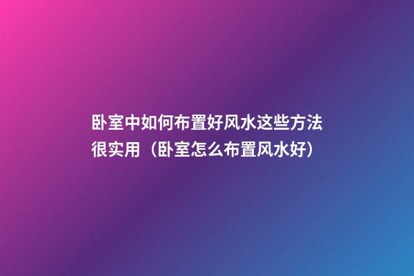 卧室中如何布置好风水这些方法很实用（卧室怎么布置风水好）