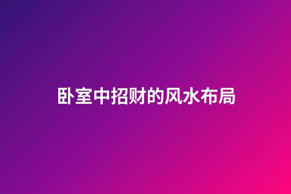 卧室中招财的风水布局