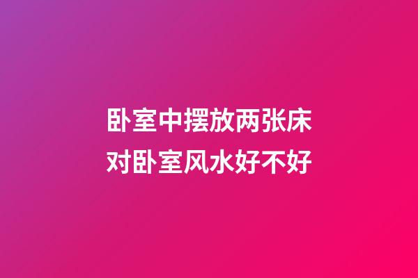 卧室中摆放两张床对卧室风水好不好