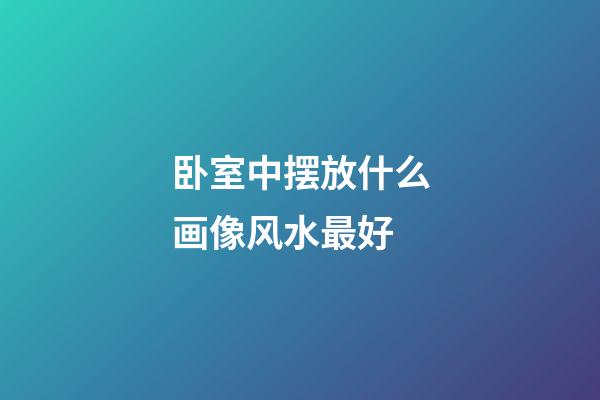 卧室中摆放什么画像风水最好