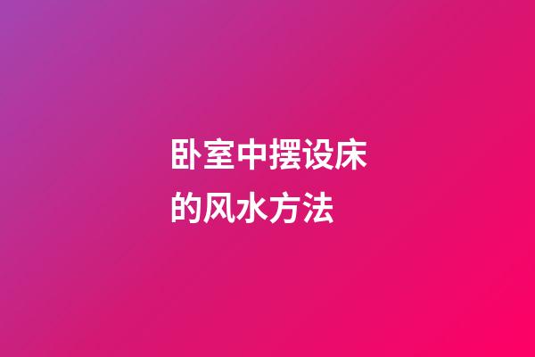 卧室中摆设床的风水方法