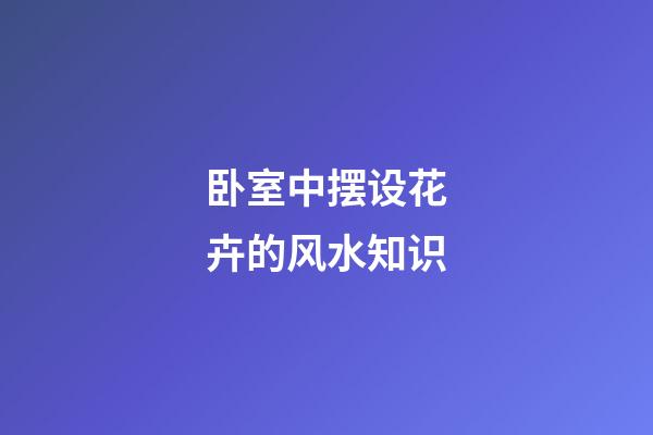 卧室中摆设花卉的风水知识